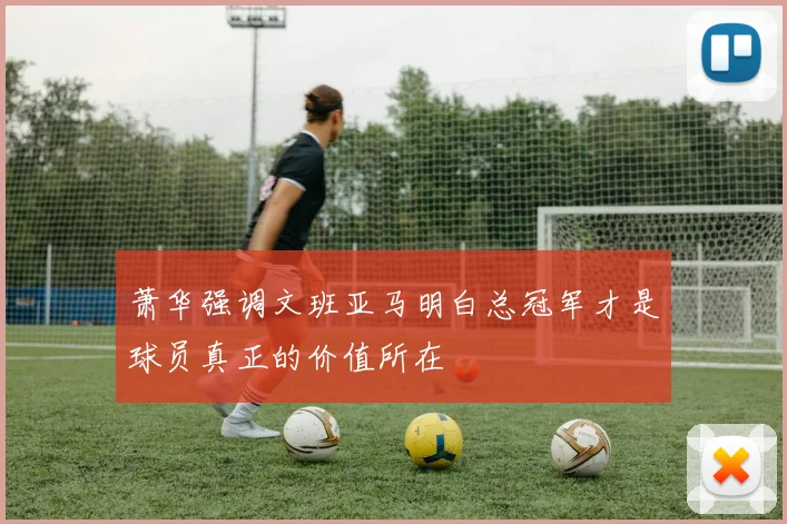 萧华强调文班亚马明白总冠军才是球员真正的价值所在