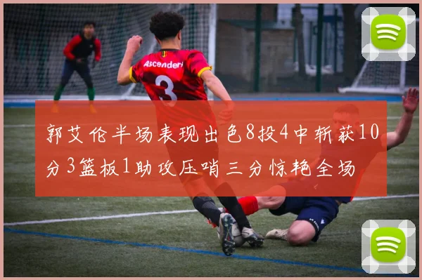 郭艾伦半场表现出色8投4中斩获10分3篮板1助攻压哨三分惊艳全场