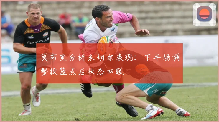 莫布里分析米切尔表现：下半场调整投篮点后状态回暖