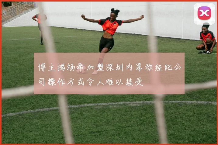 博主揭杨希加盟深圳内幕称经纪公司操作方式令人难以接受