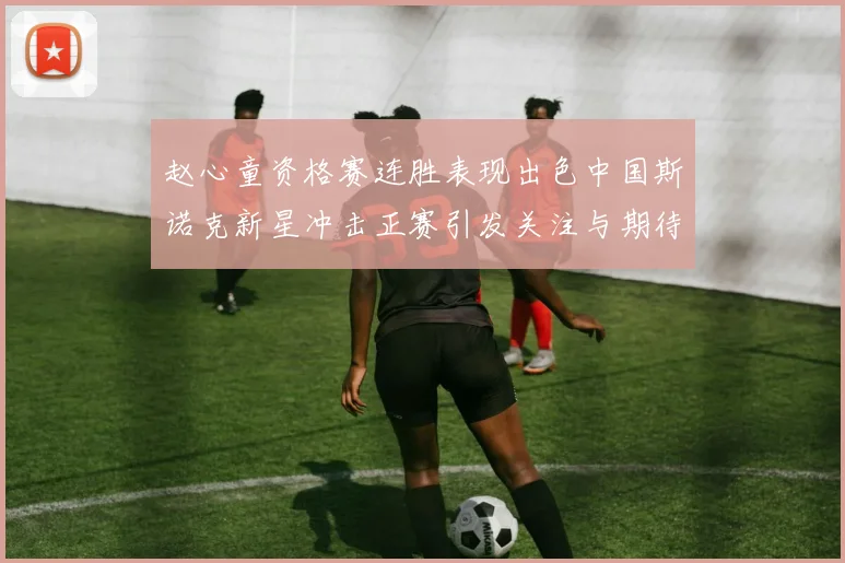 赵心童资格赛连胜表现出色中国斯诺克新星冲击正赛引发关注与期待