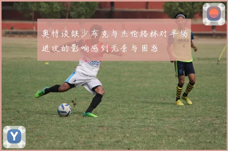 奥特谈缺少布克与杰伦格林对半场进攻的影响感到无奈与困惑