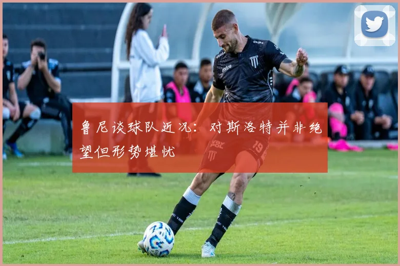 鲁尼谈球队近况：对斯洛特并非绝望但形势堪忧