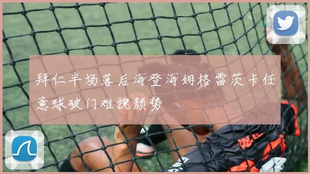 拜仁半场落后海登海姆格雷茨卡任意球破门难挽颓势