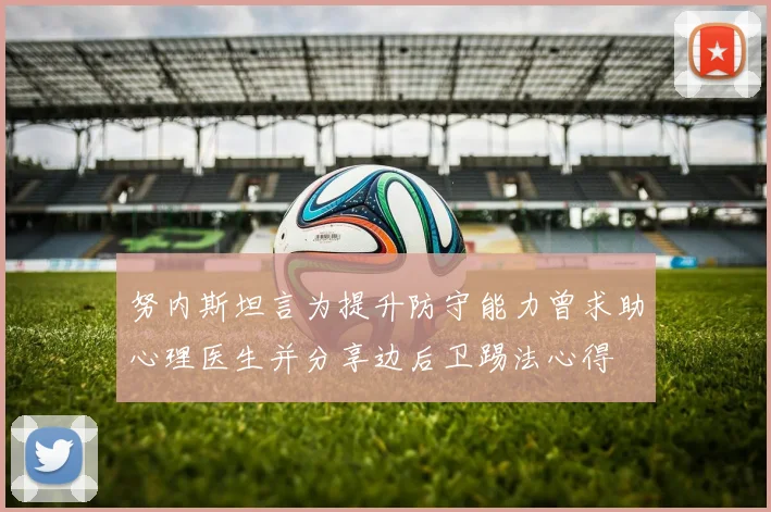 努内斯坦言为提升防守能力曾求助心理医生并分享边后卫踢法心得