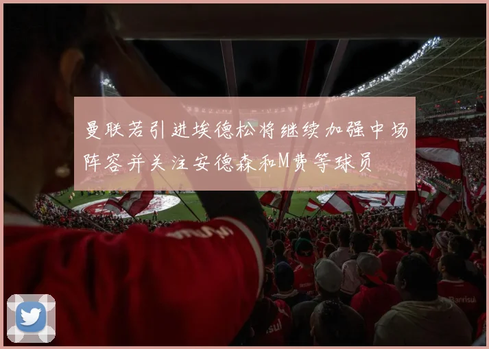 曼联若引进埃德松将继续加强中场阵容并关注安德森和M费等球员
