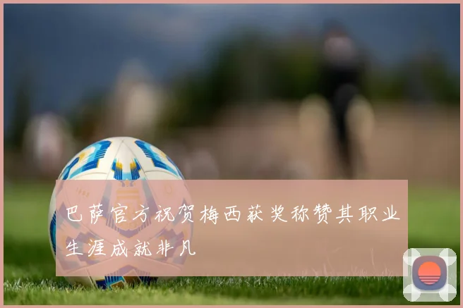 巴萨官方祝贺梅西获奖称赞其职业生涯成就非凡