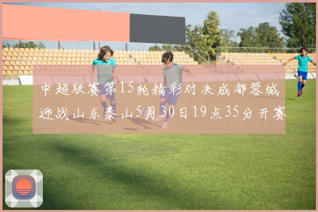 中超联赛第15轮精彩对决成都蓉城迎战山东泰山5月30日19点35分开赛