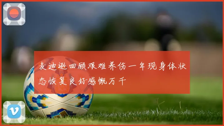 麦迪逊回顾艰难养伤一年现身体状态恢复良好感慨万千