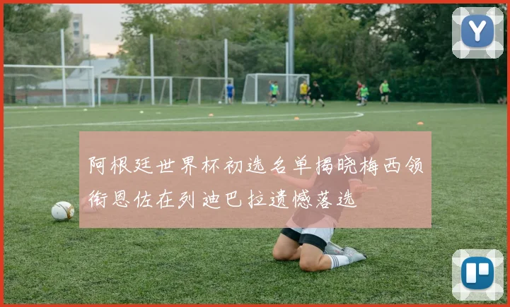 阿根廷世界杯初选名单揭晓梅西领衔恩佐在列迪巴拉遗憾落选