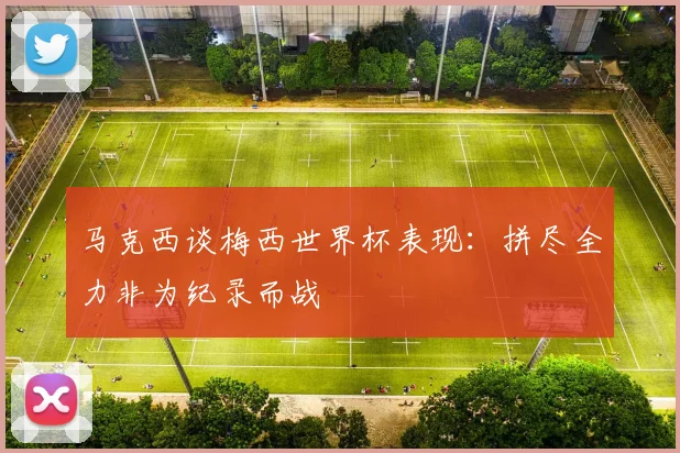 马克西谈梅西世界杯表现：拼尽全力非为纪录而战