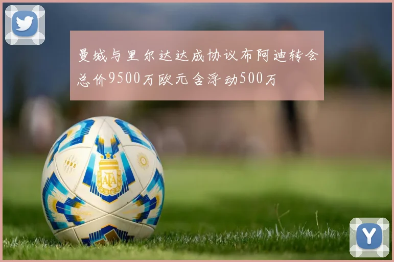 曼城与里尔达达成协议布阿迪转会总价9500万欧元含浮动500万
