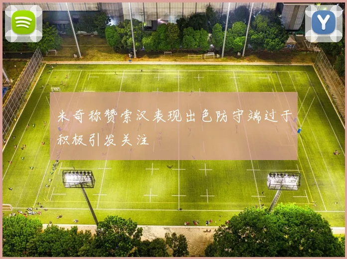 米奇称赞索汉表现出色防守端过于积极引发关注