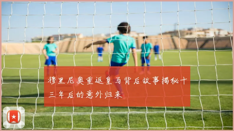 穆里尼奥重返皇马背后故事揭秘十三年后的意外归来