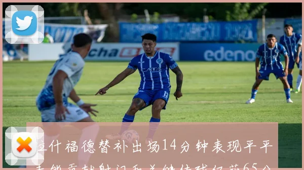 拉什福德替补出场14分钟表现平平未能贡献射门和关键传球仅获65分