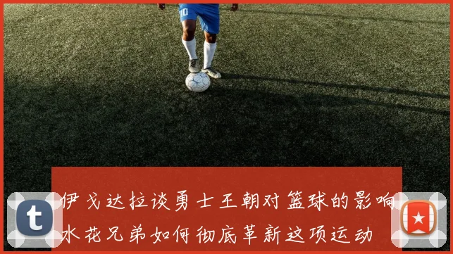伊戈达拉谈勇士王朝对篮球的影响水花兄弟如何彻底革新这项运动