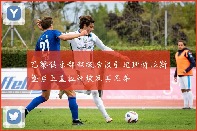 巴黎俱乐部积极洽谈引进斯特拉斯堡后卫盖拉杜埃及其兄弟