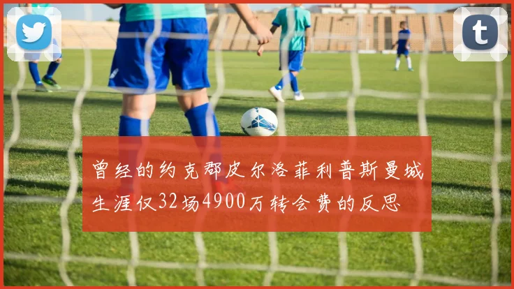 曾经的约克郡皮尔洛菲利普斯曼城生涯仅32场4900万转会费的反思