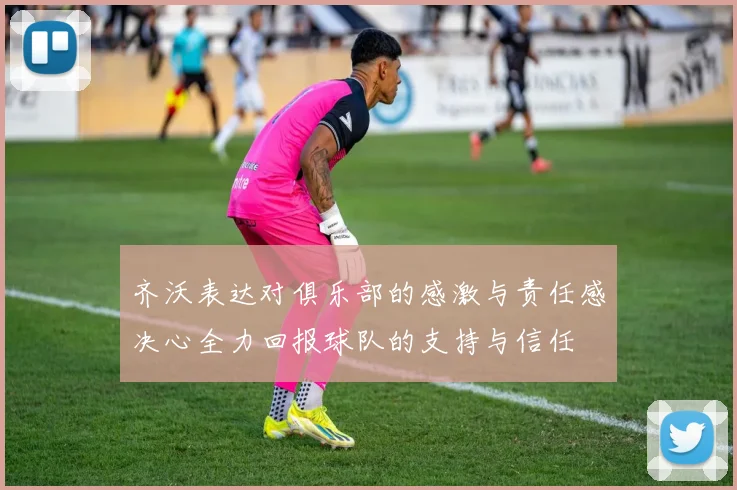 齐沃表达对俱乐部的感激与责任感决心全力回报球队的支持与信任