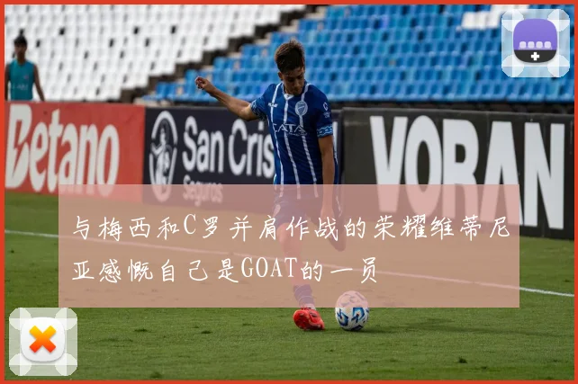 与梅西和C罗并肩作战的荣耀维蒂尼亚感慨自己是GOAT的一员