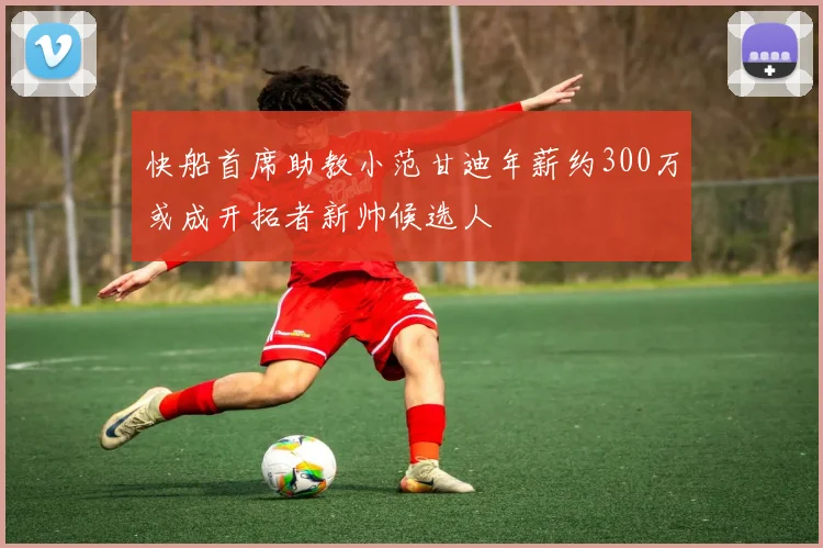 快船首席助教小范甘迪年薪约300万或成开拓者新帅候选人
