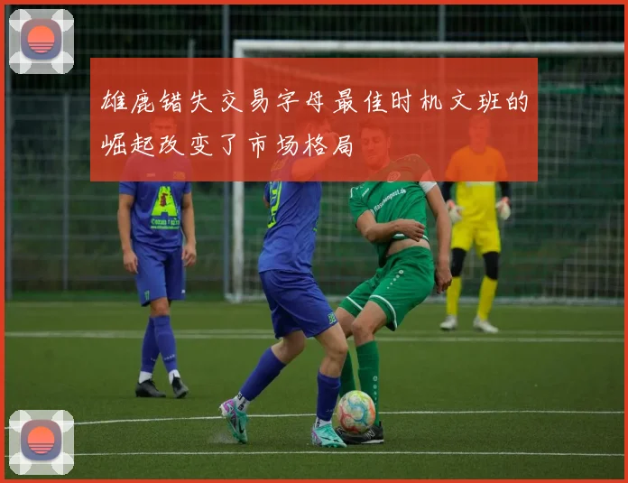 雄鹿错失交易字母最佳时机文班的崛起改变了市场格局