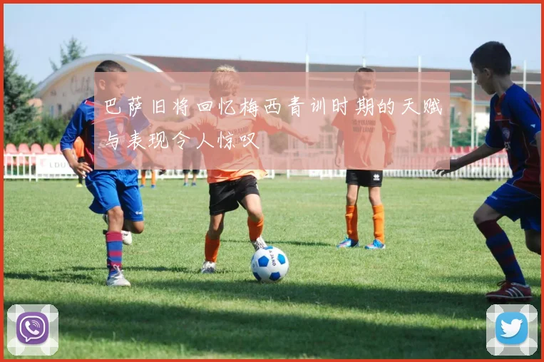 巴萨旧将回忆梅西青训时期的天赋与表现令人惊叹