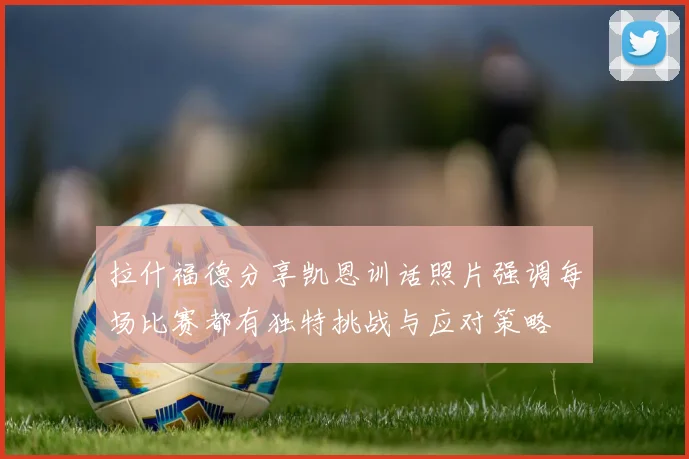 拉什福德分享凯恩训话照片强调每场比赛都有独特挑战与应对策略
