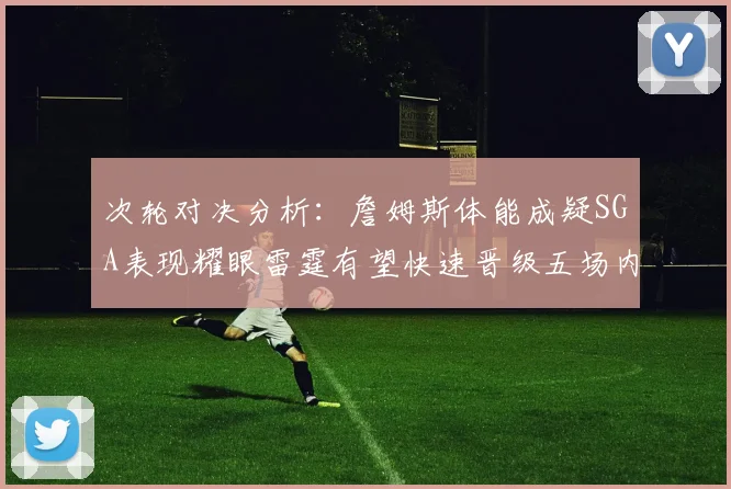 次轮对决分析：詹姆斯体能成疑SGA表现耀眼雷霆有望快速晋级五场内