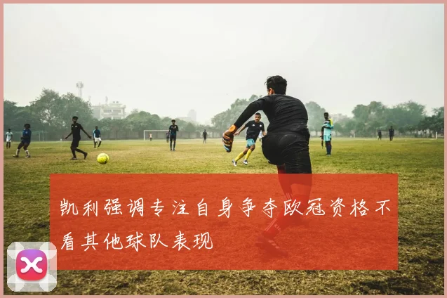 凯利强调专注自身争夺欧冠资格不看其他球队表现