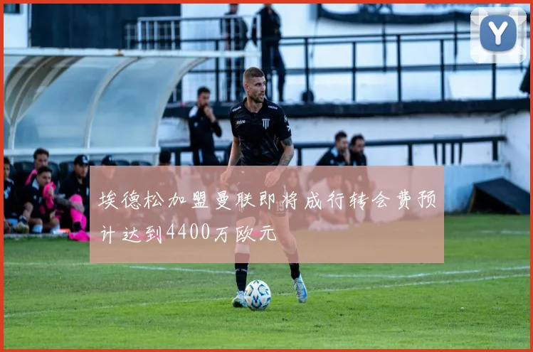 埃德松加盟曼联即将成行转会费预计达到4400万欧元