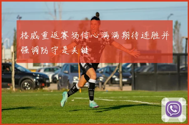 格威重返赛场信心满满期待连胜并强调防守是关键