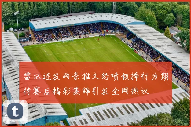 雷记连发两条推文怒喷假摔行为期待赛后精彩集锦引发全网热议