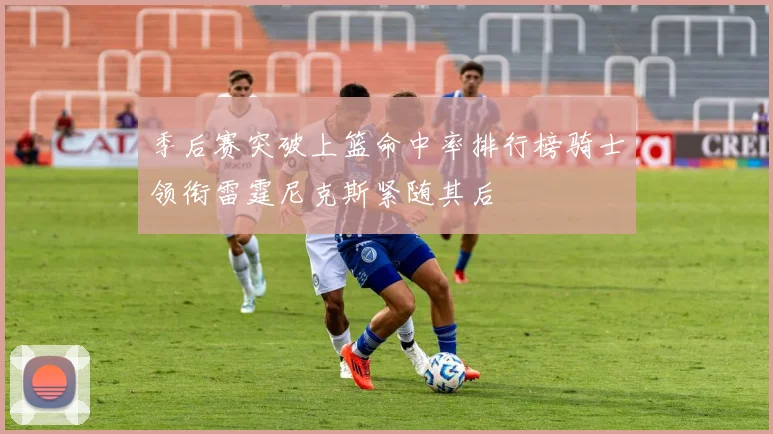季后赛突破上篮命中率排行榜骑士领衔雷霆尼克斯紧随其后