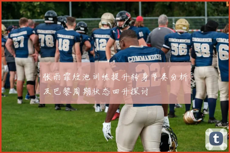 张雨霏短池训练提升转身节奏分析及巴黎周期状态回升探讨