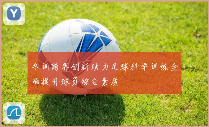 冬训跨界创新助力足球科学训练全面提升球员综合素质