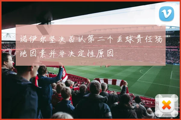 诺伊尔坚决否认第二个丢球责任场地因素并非决定性原因