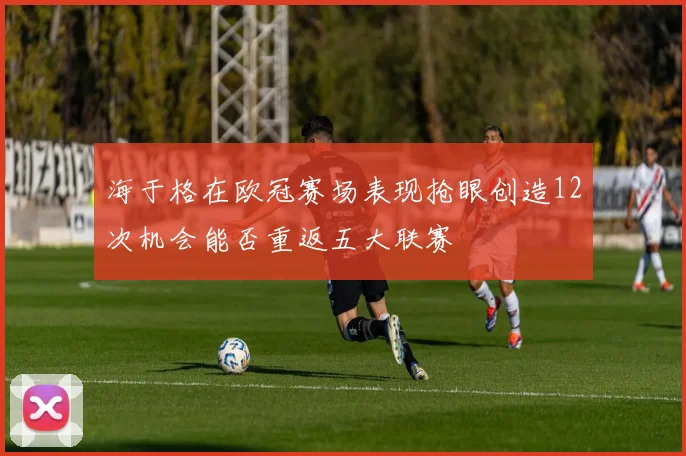 海于格在欧冠赛场表现抢眼创造12次机会能否重返五大联赛
