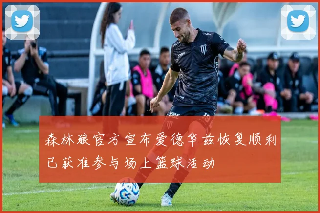 森林狼官方宣布爱德华兹恢复顺利已获准参与场上篮球活动