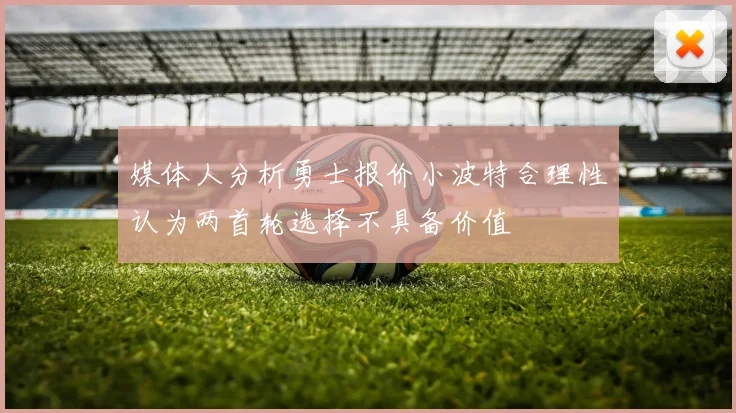 媒体人分析勇士报价小波特合理性认为两首轮选择不具备价值