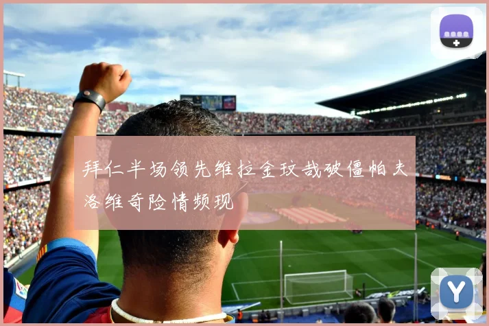 拜仁半场领先维拉金玟哉破僵帕夫洛维奇险情频现