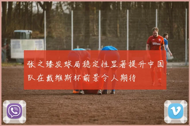 张之臻发球局稳定性显著提升中国队在戴维斯杯前景令人期待